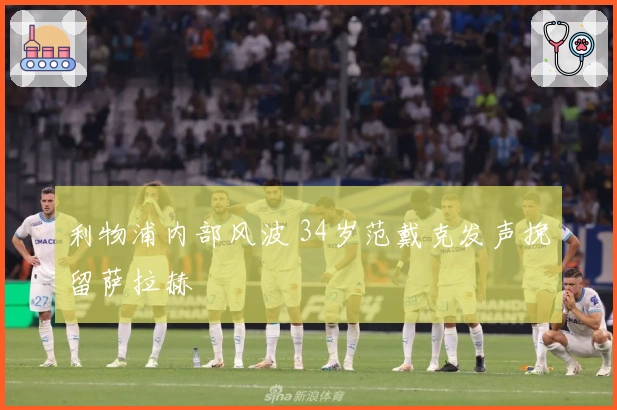 利物浦内部风波 34岁范戴克发声挽留萨拉赫