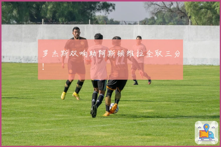 罗杰斯双响助阿斯顿维拉全取三分！