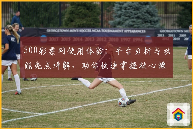 500彩票网使用体验：平台分析与功能亮点详解，助你快速掌握核心操作