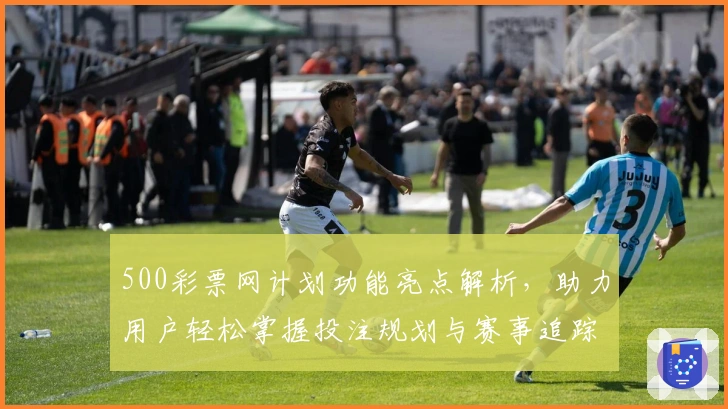 500彩票网计划功能亮点解析，助力用户轻松掌握投注规划与赛事追踪技巧
