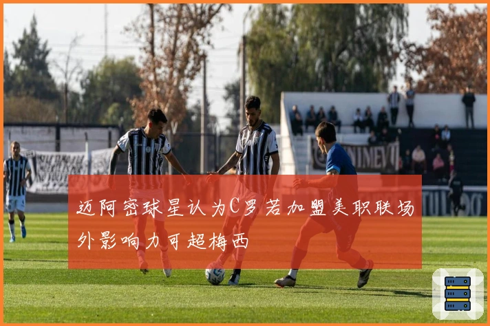 迈阿密球星认为C罗若加盟美职联场外影响力可超梅西