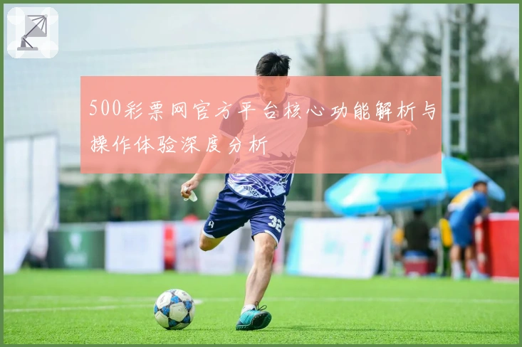 500彩票网官方平台核心功能解析与操作体验深度分析